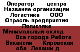 Оператор Call-центра › Название организации ­ Логистика365, ООО › Отрасль предприятия ­ Логистика › Минимальный оклад ­ 25 000 - Все города Работа » Вакансии   . Кировская обл.,Леваши д.